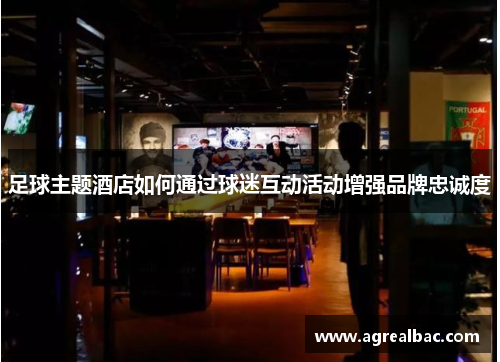 足球主题酒店如何通过球迷互动活动增强品牌忠诚度